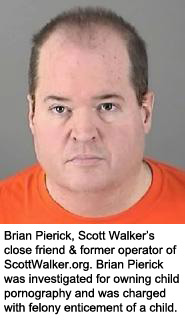 Brian Pierick, Scott Walker&rsquo;s close friend & former operator of ScottWalker.org. Brian Pierick was investigated for owning child pornography and was charged with felony enticement of a child. 